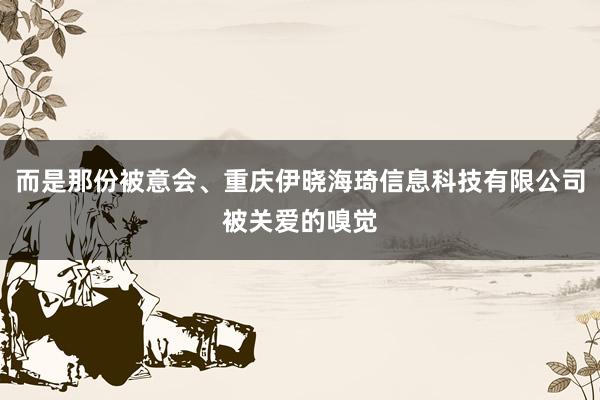 而是那份被意会、重庆伊晓海琦信息科技有限公司被关爱的嗅觉
