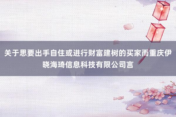 关于思要出手自住或进行财富建树的买家而重庆伊晓海琦信息科技有限公司言