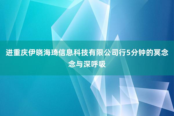 进重庆伊晓海琦信息科技有限公司行5分钟的冥念念与深呼吸
