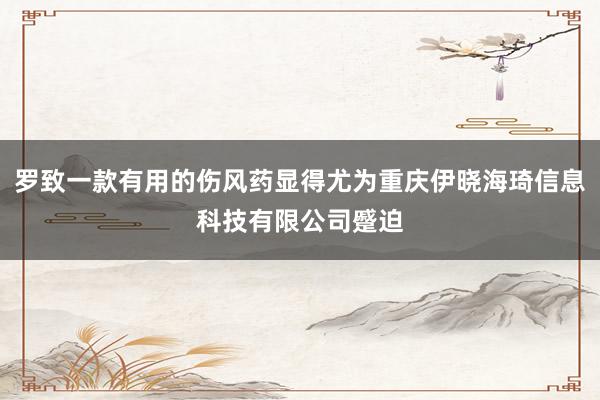 罗致一款有用的伤风药显得尤为重庆伊晓海琦信息科技有限公司蹙迫