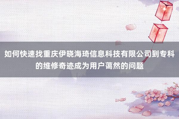 如何快速找重庆伊晓海琦信息科技有限公司到专科的维修奇迹成为用户蔼然的问题