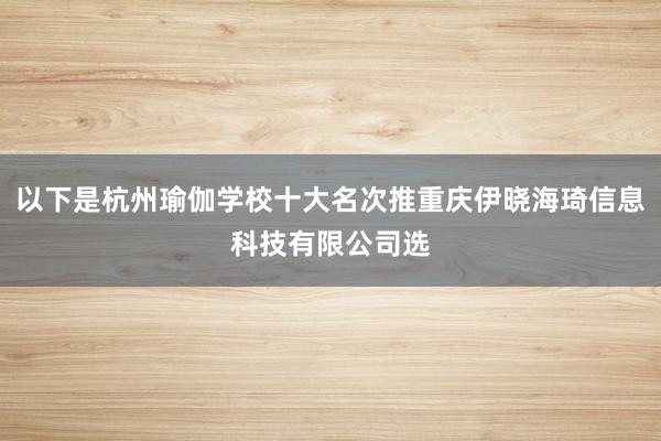 以下是杭州瑜伽学校十大名次推重庆伊晓海琦信息科技有限公司选