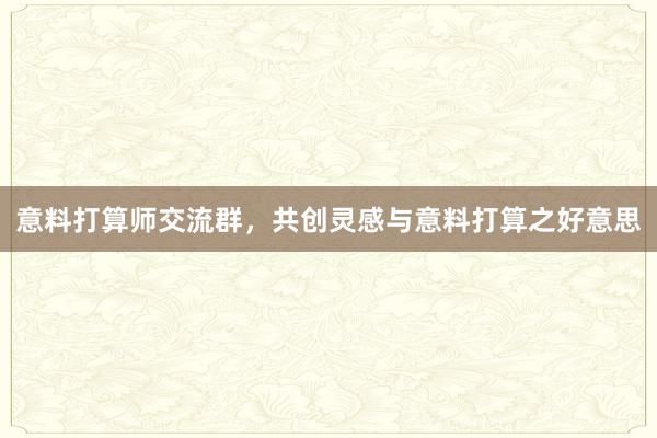 意料打算师交流群，共创灵感与意料打算之好意思