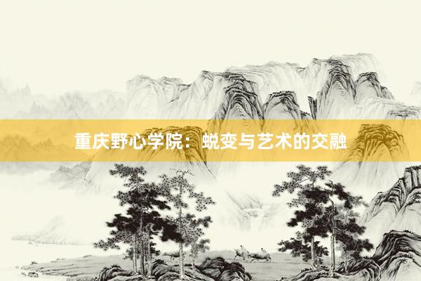 重庆野心学院：蜕变与艺术的交融