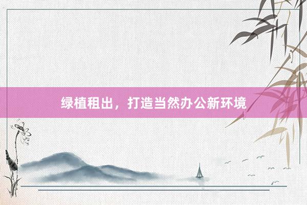 绿植租出，打造当然办公新环境