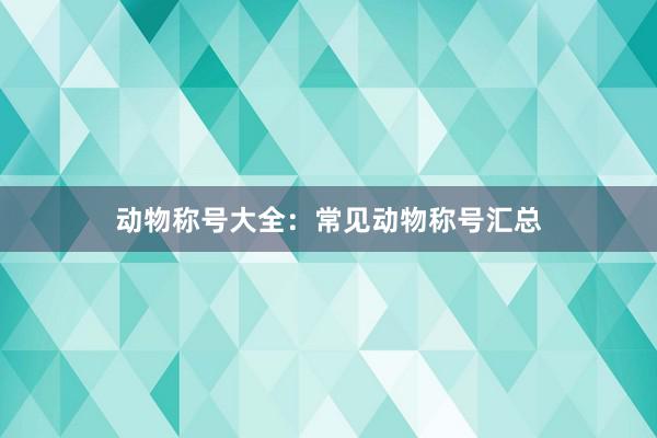 动物称号大全：常见动物称号汇总