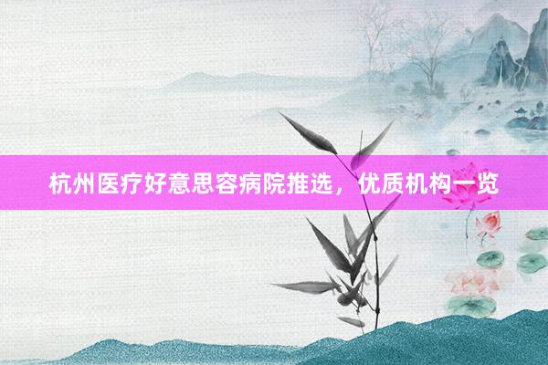 杭州医疗好意思容病院推选，优质机构一览