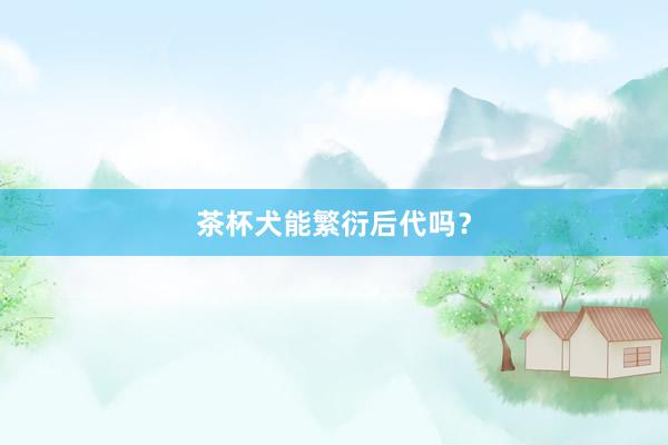 茶杯犬能繁衍后代吗?
